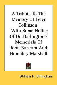 Cover image for A Tribute to the Memory of Peter Collinson: With Some Notice of Dr. Darlington's Memorials of John Bartram and Humphry Marshall