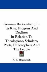 Cover image for German Rationalism, in Its Rise, Progress and Decline: In Relation to Theologians, Scholars, Poets, Philosophers and the People