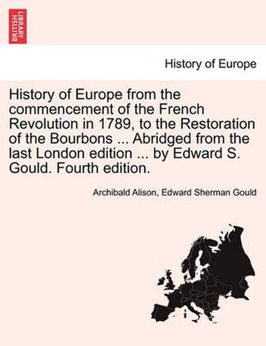 Cover image for History of Europe from the Commencement of the French Revolution in 1789, to the Restoration of the Bourbons ... Abridged from the Last London Edition