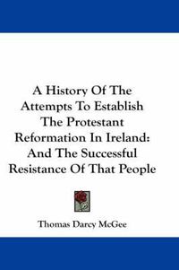 Cover image for A History of the Attempts to Establish the Protestant Reformation in Ireland: And the Successful Resistance of That People