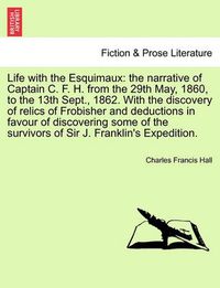 Cover image for Life with the Esquimaux: the narrative of Captain C. F. H. from the 29th May, 1860, to the 13th Sept., 1862. With the discovery of relics of Frobisher and deductions in favour of discovering some of the survivors of Sir J. Franklin's Expedition.