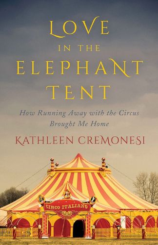 Cover image for Love In The Elephant Tent: How Running Away with the Circus Brought Me Home