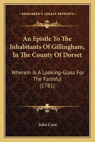 Cover image for An Epistle to the Inhabitants of Gillingham, in the County of Dorset: Wherein Is a Looking-Glass for the Faithful (1781)