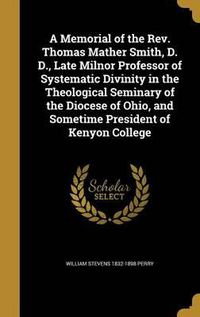 Cover image for A Memorial of the REV. Thomas Mather Smith, D. D., Late Milnor Professor of Systematic Divinity in the Theological Seminary of the Diocese of Ohio, and Sometime President of Kenyon College