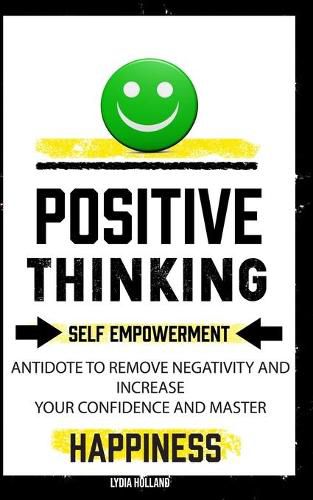 Cover image for Positive Thinking: Self Empowerment Antidote To Remove Negativity And Increase Your Confidence And Master Empathy Attitude To Achieve Unshakeable Happiness