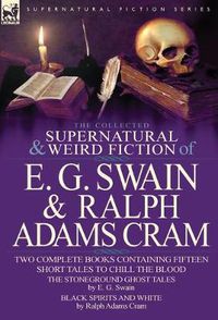 Cover image for The Collected Supernatural and Weird Fiction of E. G. Swain & Ralph Adams Cram: The Stoneground Ghost Tales & Black Spirits and White-Fifteen Short Ta