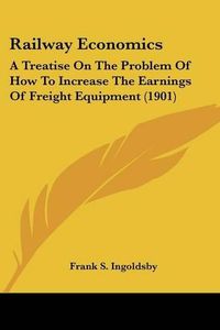 Cover image for Railway Economics: A Treatise on the Problem of How to Increase the Earnings of Freight Equipment (1901)