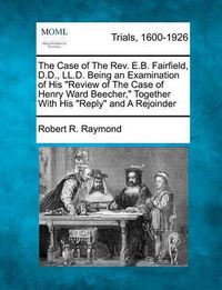 Cover image for The Case of the REV. E.B. Fairfield, D.D., LL.D. Being an Examination of His  Review of the Case of Henry Ward Beecher,  Together with His  Reply  and a Rejoinder