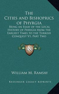 Cover image for The Cities and Bishoprics of Phyrgia: Being an Essay of the Local History of Phrygia from the Earliest Times to the Turkish Conquest V1, Part Two