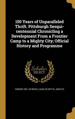 Cover image for 150 Years of Unparalleled Thrift. Pittsburgh Sesqui-centennial Chronicling a Development From a Frontier Camp to a Mighty City; Official History and Programme