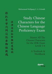 Cover image for Study Chinese Characters for the Chinese Language Proficiency Exam. Master All The Chinese Characters for the HSK Exam Levels 1-6. A Textbook & Workbook