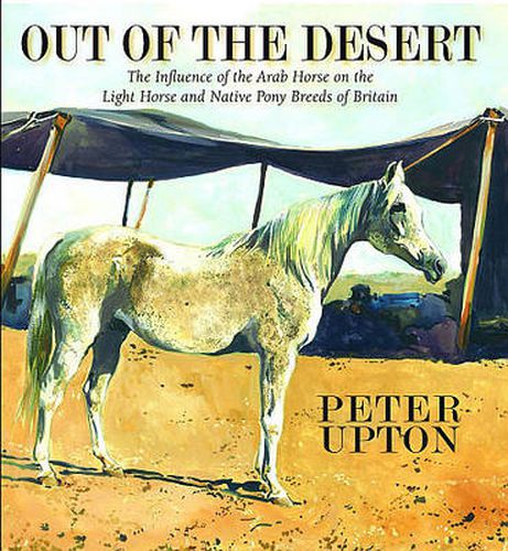 Cover image for Out of the Desert: The Influence of the Arab Horse on the Light Horse and Native Pony Breeds of Britain