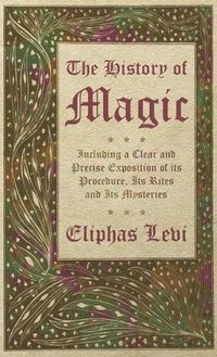 Cover image for The History of Magic - Including a Clear and Precise Exposition of its Procedure, Its Rites and Its Mysteries