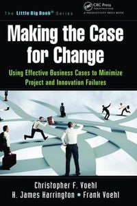Cover image for Making the Case for Change: Using Effective Business Cases to Minimize Project and Innovation Failures