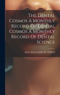 Cover image for The Dental Cosmos A Monthly Record Of Dental Cosmos A Monthly Record Of Dental Science