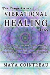 Cover image for The Comprehensive Vibrational Healing Guide: Life Energy Healing Modalities, Flower Essences, Crystal Elixirs, Homeopathy & the Human Biofield