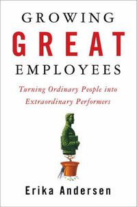 Cover image for Growing Great Employees: Turning Ordinary People into Extraordinary Performers