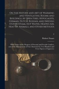 Cover image for On the History and Art of Warming and Ventilating Rooms and Buildings, by Open Fires, Hypocausts, German, Dutch, Russian, and Swedish Stoves, Steam, Hot Water, Heated Air, Heat of Animals, and Other Methods; With Notices of the Progress of Personal And...;