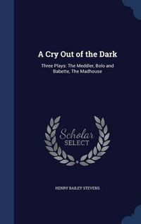 Cover image for A Cry Out of the Dark: Three Plays: The Meddler, Bolo and Babette, the Madhouse