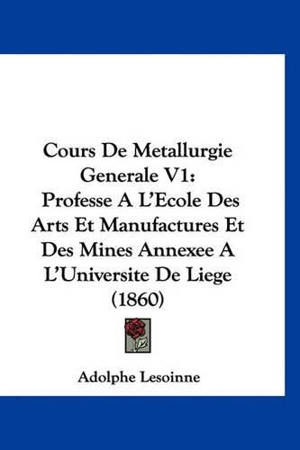 Cover image for Cours de Metallurgie Generale V1: Professe A L'Ecole Des Arts Et Manufactures Et Des Mines Annexee A L'Universite de Liege (1860)