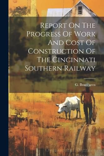 Cover image for Report On The Progress Of Work And Cost Of Construction Of The Cincinnati Southern Railway