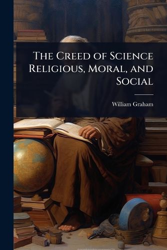 Cover image for The Creed of Science Religious, Moral, and Social