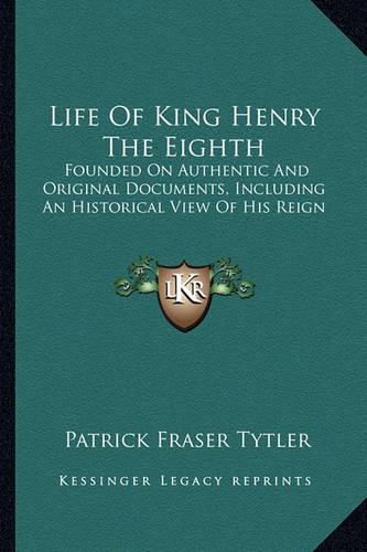 Cover image for Life of King Henry the Eighth: Founded on Authentic and Original Documents, Including an Historical View of His Reign