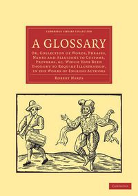 Cover image for A Glossary: Or, Collection of Words, Phrases, Names and Allusions to Customs, Proverbs, etc. Which Have Been Thought to Require Illustration, in the Works of English Authors