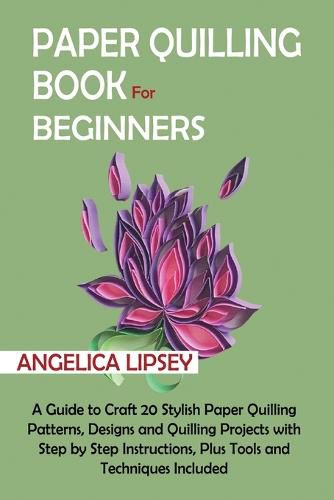 Cover image for Paper Quilling Book for Beginners: A Guide to Craft 20 Stylish Paper Quilling Patterns, Designs and Quilling Projects with Step by Step Instructions, Plus Tools and Techniques Included