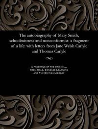 Cover image for The Autobiography of Mary Smith, Schoolmistress and Nonconformist: A Fragment of a Life: With Letters from Jane Welsh Carlyle and Thomas Carlyle