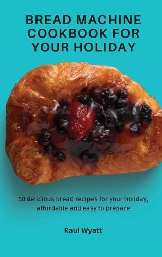 Cover image for Bread Machine Cookbook for your Holiday: 50 delicious bread recipes for your holiday, affordable and easy to prepare