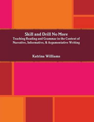 Cover image for Skill and Drill No More: Teaching Reading and Grammar in the Context of Narrative, Informative, and Argumentative Writing