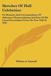 Cover image for Sketches of Hull Celebrities: Or Memoirs and Correspondence of Alderman Thomas Johnson and Four of His Lineal Descendants from the Year 1640 to 1858