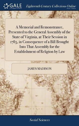 Cover image for A Memorial and Remonstrance, Presented to the General Assembly of the State of Virginia, at Their Session in 1785, in Consequence of a Bill Brought Into That Assembly for the Establishment of Religion by Law