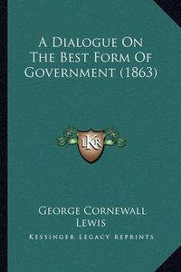 Cover image for A Dialogue on the Best Form of Government (1863)