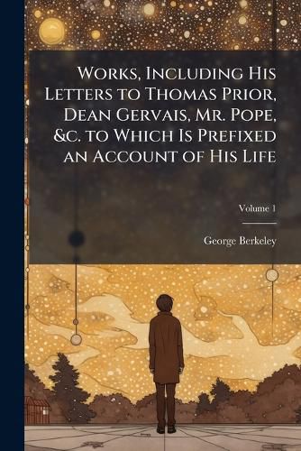 Cover image for Works, Including His Letters to Thomas Prior, Dean Gervais, Mr. Pope, &C. to Which Is Prefixed an Account of His Life, Volume 1