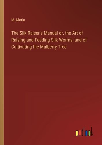 Cover image for The Silk Raiser's Manual or, the Art of Raising and Feeding Silk Worms, and of Cultivating the Mulberry Tree