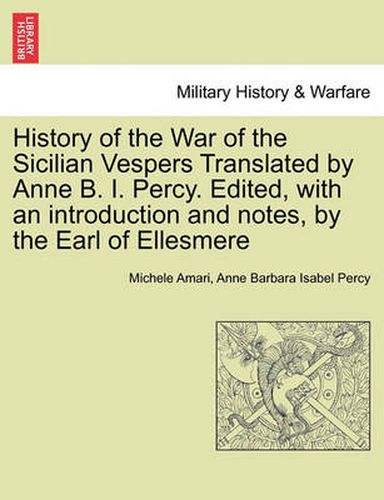 Cover image for History of the War of the Sicilian Vespers Translated by Anne B. I. Percy. Edited, with an Introduction and Notes, by the Earl of Ellesmere. Vol. I