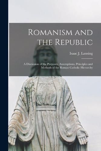 Cover image for Romanism and the Republic: a Discussion of the Purposes, Assumptions, Principles and Methods of the Roman Catholic Hierarchy