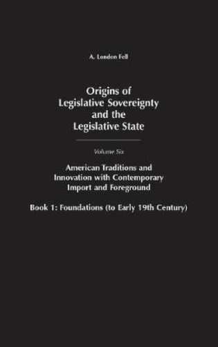 Origins of Legislative Sovereignty and the Legislative State: Volume Six, American Traditions and Innovation with Contemporary Import and Foreground, Book I: Foundations, (to Early 19th Century)