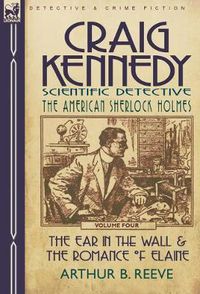 Cover image for Craig Kennedy-Scientific Detective: Volume 4-The Ear in the Wall & the Romance of Elaine