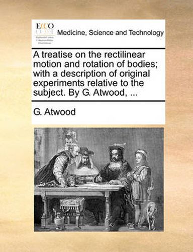 Cover image for A Treatise on the Rectilinear Motion and Rotation of Bodies; With a Description of Original Experiments Relative to the Subject. by G. Atwood, ...