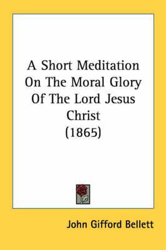 Cover image for A Short Meditation on the Moral Glory of the Lord Jesus Christ (1865)