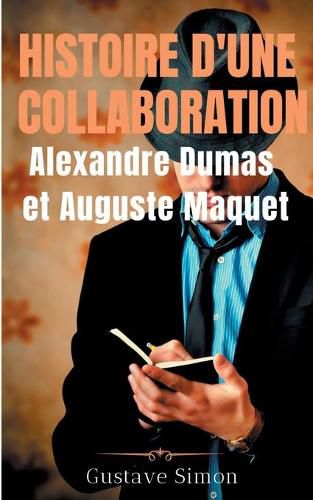 Histoire d'une collaboration: Alexandre Dumas et Auguste Maquet: Les dessous meconnus des grandes oeuvres de Dumas: documents inedits, portraits et fac-similes