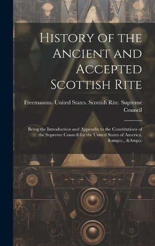 Cover image for History of the Ancient and Accepted Scottish Rite; Being the Introduction and Appendix to the Constitutions of the Supreme Council for the United States of America, &c., &c