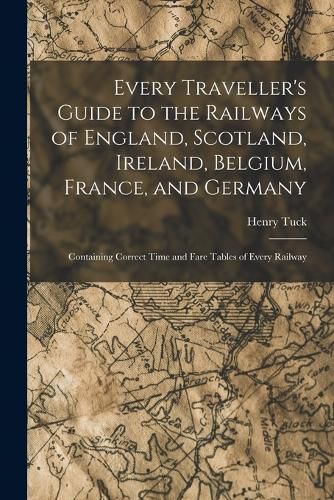 Every Traveller's Guide to the Railways of England, Scotland, Ireland, Belgium, France, and Germany