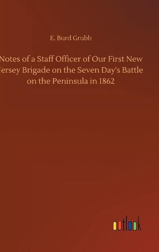 Notes of a Staff Officer of Our First New Jersey Brigade on the Seven Day's Battle on the Peninsula in 1862