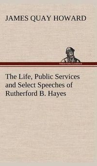 Cover image for The Life, Public Services and Select Speeches of Rutherford B. Hayes
