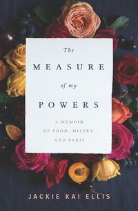 Cover image for The Measure Of My Powers: A Memoir of Food, Misery, and Paris