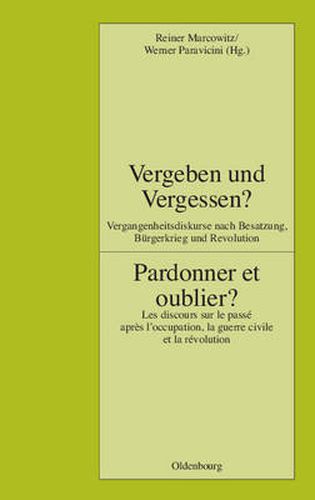 Vergeben Und Vergessen? Pardonner Et Oublier?: Vergangenheitsdiskurse Nach Besatzung, Burgerkrieg Und Revolution. Les Discours Sur Le Passe Apres l'Occupation, La Guerre Civile Et La Revolution